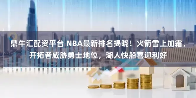 鼎牛汇配资平台 NBA最新排名揭晓！火箭雪上加霜，开拓者威胁勇士地位，湖人快船喜迎利好