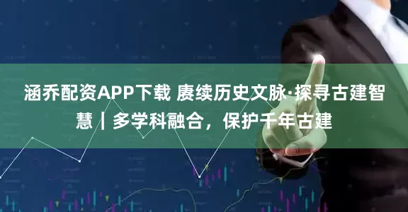 涵乔配资APP下载 赓续历史文脉·探寻古建智慧｜多学科融合，保护千年古建