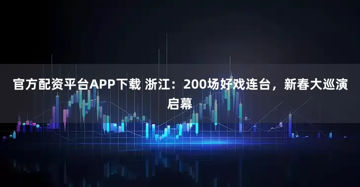 官方配资平台APP下载 浙江：200场好戏连台，新春大巡演启幕