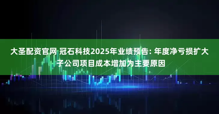 大圣配资官网 冠石科技2025年业绩预告: 年度净亏损扩大 子公司项目成本增加为主要原因