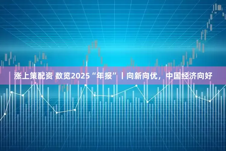 涨上策配资 数览2025“年报”丨向新向优，中国经济向好