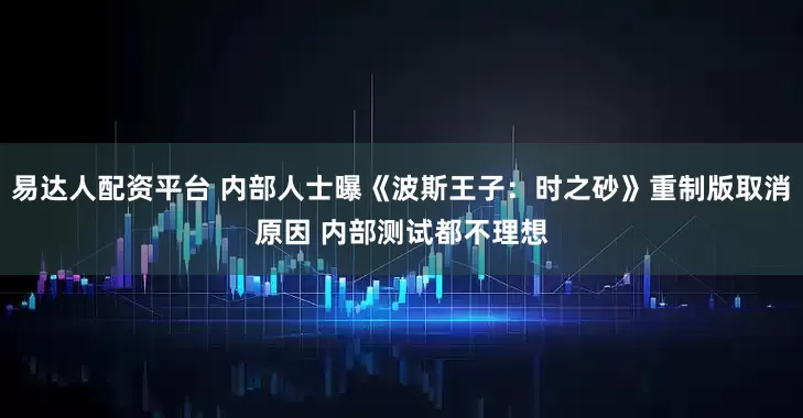 易达人配资平台 内部人士曝《波斯王子：时之砂》重制版取消原因 内部测试都不理想