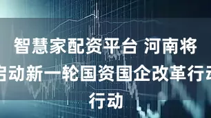 智慧家配资平台 河南将启动新一轮国资国企改革行动