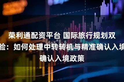 荣利通配资平台 国际旅行规划双重考验：如何处理中转转机与精准确认入境政策