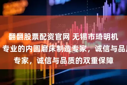 翻翻股票配资官网 无锡市琦明机床有限公司：专业的内圆磨床制造专家，诚信与品质的双重保障
