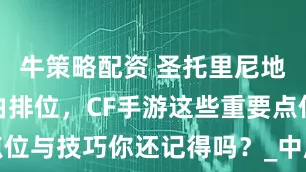 牛策略配资 圣托里尼地图回归自由排位，CF手游这些重要点位与技巧你还记得吗？_中房_进攻_敌人