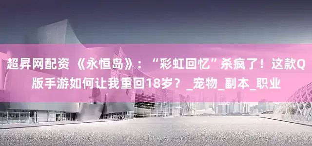 超昇网配资 《永恒岛》：“彩虹回忆”杀疯了！这款Q版手游如何让我重回18岁？_宠物_副本_职业