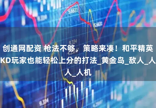 创通网配资 枪法不够，策略来凑！和平精英低KD玩家也能轻松上分的打法_黄金岛_敌人_人机