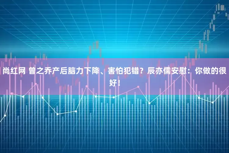 尚红网 曾之乔产后脑力下降、害怕犯错？辰亦儒安慰：你做的很好！